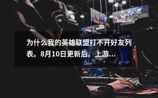 为什么我的英雄联盟打不开好友列表。8月10日更新后。上游戏就打不开好友分组列表。看不懂里面的好友-第1张-游戏信息-龙启网