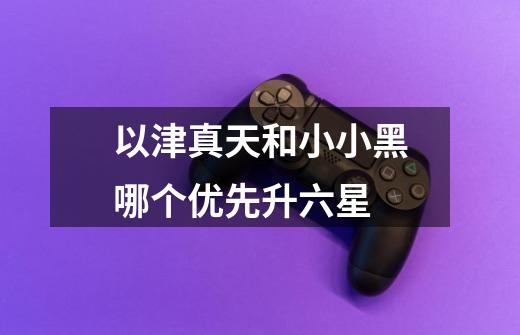 以津真天和小小黑哪个优先升六星-第1张-游戏信息-龙启网