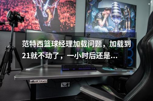 范特西篮球经理加载问题,加载到21就不动了,一小时后还是不动,关了再打开,直接从5蹦到21,还是不动,求-第1张-游戏信息-龙启网