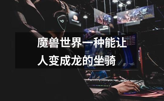 魔兽世界一种能让人变成龙的坐骑-第1张-游戏信息-龙启网