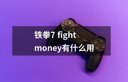 铁拳7 fight money有什么用-第1张-游戏信息-龙启网
