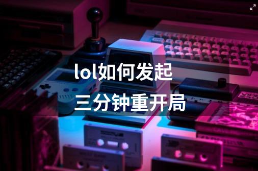 lol如何发起三分钟重开局-第1张-游戏信息-龙启网
