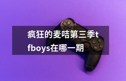 疯狂的麦咭第三季tfboys在哪一期-第1张-游戏信息-龙启网