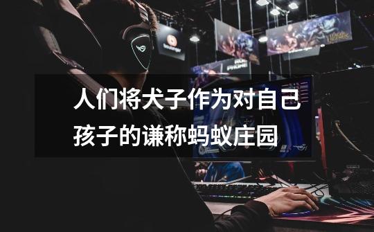 人们将犬子作为对自己孩子的谦称蚂蚁庄园-第1张-游戏信息-龙启网