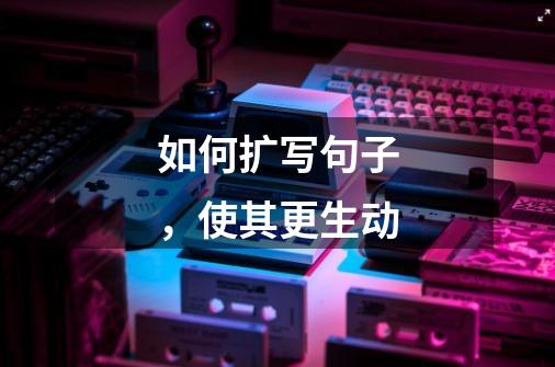 如何扩写句子,使其更生动-第1张-游戏信息-龙启网