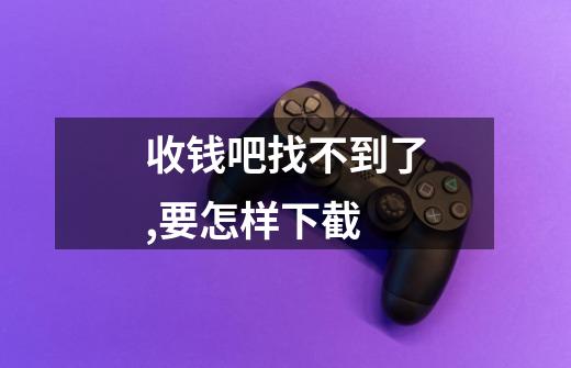 收钱吧找不到了,要怎样下截-第1张-游戏信息-龙启网
