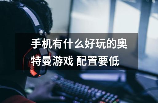 手机有什么好玩的奥特曼游戏 配置要低-第1张-游戏信息-龙启网