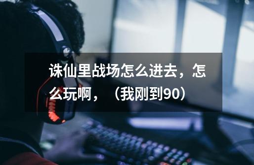 诛仙里战场怎么进去,怎么玩啊,(我刚到90)-第1张-游戏信息-龙启网