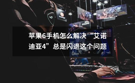 苹果6手机怎么解决“艾诺迪亚4”总是闪退这个问题-第1张-游戏信息-龙启网