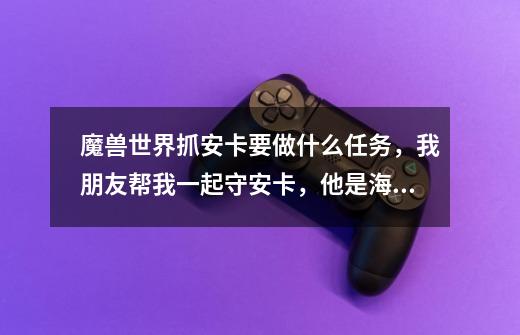 魔兽世界抓安卡要做什么任务，我朋友帮我一起守安卡，他是海加尔山的任务崇拜，我的是尊敬-第1张-游戏信息-龙启网