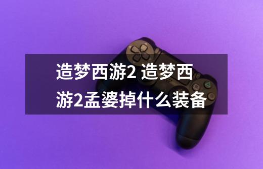 造梦西游2 造梦西游2孟婆掉什么装备-第1张-游戏信息-龙启网