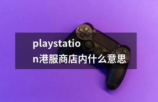 playstation港服商店内什么意思-第1张-游戏信息-龙启网