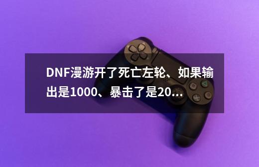 DNF漫游开了死亡左轮、如果输出是1000、暴击了是2000、暴击率为1%的时候全程伤害能增加多少-第1张-游戏信息-龙启网