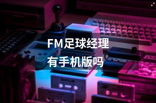 FM足球经理有手机版吗-第1张-游戏信息-龙启网