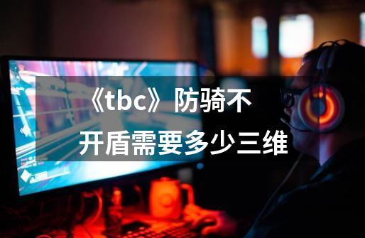 《tbc》防骑不开盾需要多少三维-第1张-游戏信息-龙启网