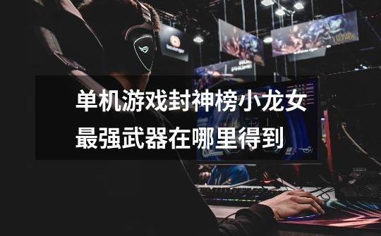单机游戏封神榜小龙女最强武器在哪里得到-第1张-游戏信息-龙启网