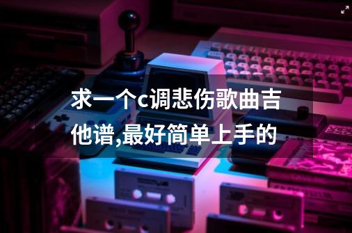 求一个c调悲伤歌曲吉他谱,最好简单上手的-第1张-游戏信息-龙启网
