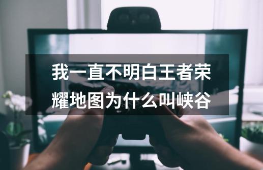 我一直不明白王者荣耀地图为什么叫峡谷-第1张-游戏信息-龙启网