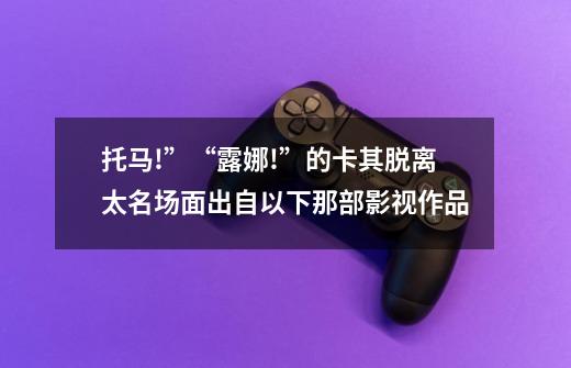 托马!”“露娜!”的卡其脱离太名场面出自以下那部影视作品-第1张-游戏信息-龙启网
