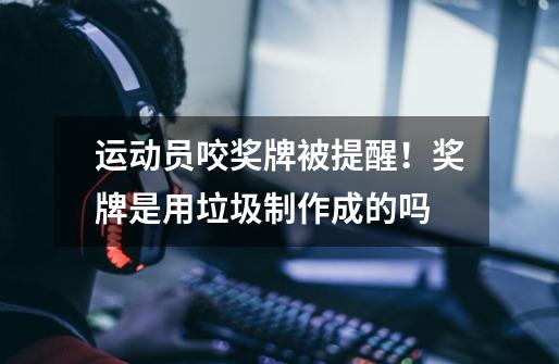 运动员咬奖牌被提醒!奖牌是用垃圾制作成的吗-第1张-游戏信息-龙启网
