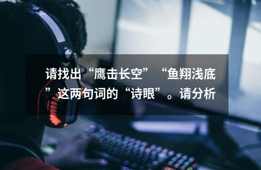 请找出“鹰击长空”“鱼翔浅底”这两句词的“诗眼”。请分析-第1张-游戏信息-龙启网