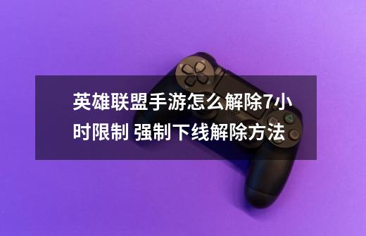 英雄联盟手游怎么解除7小时限制 强制下线解除方法-第1张-游戏信息-龙启网