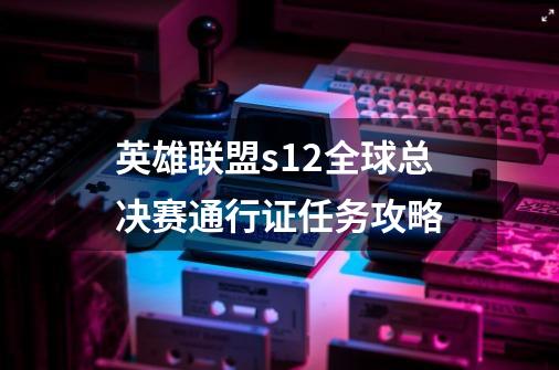 英雄联盟s12全球总决赛通行证任务攻略-第1张-游戏信息-龙启网