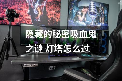 隐藏的秘密吸血鬼之谜 灯塔怎么过-第1张-游戏信息-龙启网