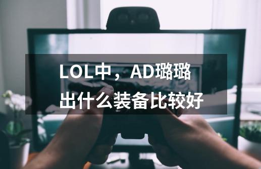 LOL中,AD璐璐出什么装备比较好-第1张-游戏信息-龙启网