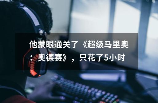他蒙眼通关了《超级马里奥:奥德赛》,只花了5小时-第1张-游戏信息-龙启网