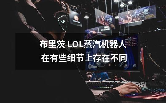 布里茨 LOL蒸汽机器人 在有些细节上存在不同-第1张-游戏信息-龙启网