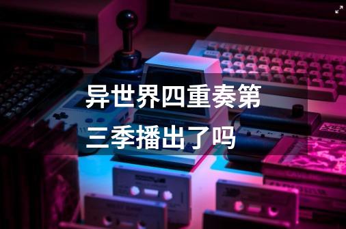 异世界四重奏第三季播出了吗-第1张-游戏信息-龙启网