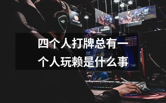 四个人打牌总有一个人玩赖是什么事-第1张-游戏信息-龙启网