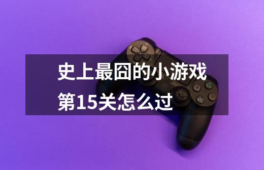 史上最囧的小游戏第15关怎么过-第1张-游戏信息-龙启网