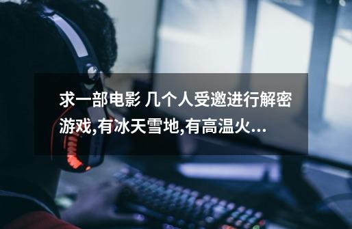求一部电影 几个人受邀进行解密游戏,有冰天雪地,有高温火焰,最后一男一女逃出来了-第1张-游戏信息-龙启网
