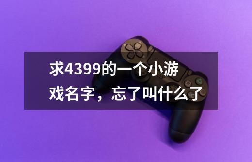 求4399的一个小游戏名字，忘了叫什么了-第1张-游戏信息-龙启网