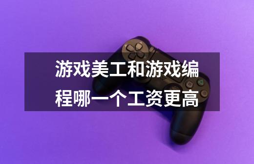 游戏美工和游戏编程哪一个工资更高-第1张-游戏信息-龙启网