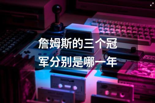 詹姆斯的三个冠军分别是哪一年-第1张-游戏信息-龙启网