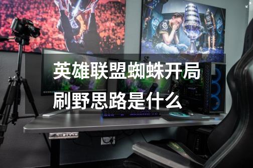 英雄联盟蜘蛛开局刷野思路是什么-第1张-游戏信息-龙启网