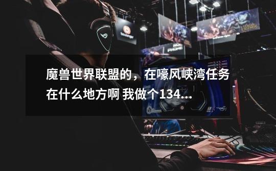 魔兽世界联盟的，在嚎风峡湾任务在什么地方啊 我做个134个任务 还少6个任务-第1张-游戏信息-龙启网
