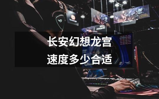 长安幻想龙宫速度多少合适-第1张-游戏信息-龙启网