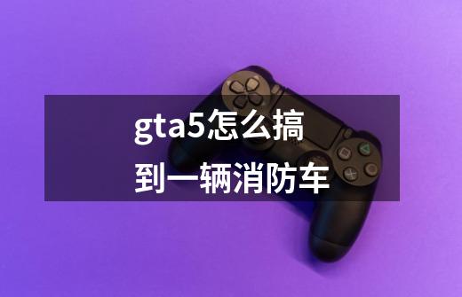 gta5怎么搞到一辆消防车-第1张-游戏信息-龙启网
