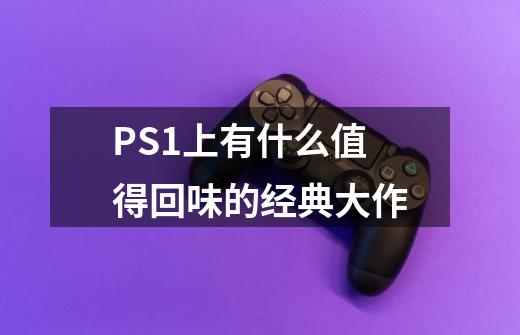 PS1上有什么值得回味的经典大作-第1张-游戏信息-龙启网