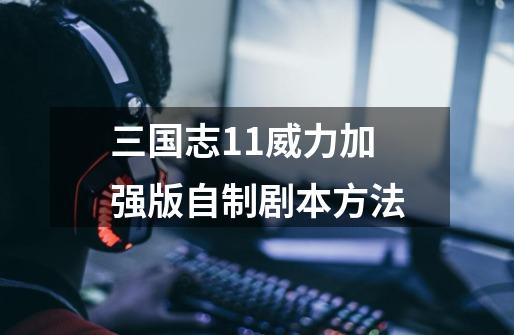 三国志11威力加强版自制剧本方法-第1张-游戏信息-龙启网