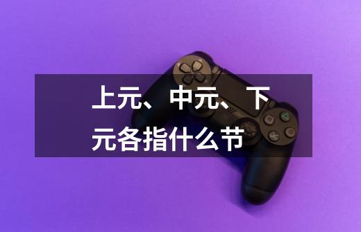 上元、中元、下元各指什么节-第1张-游戏信息-龙启网
