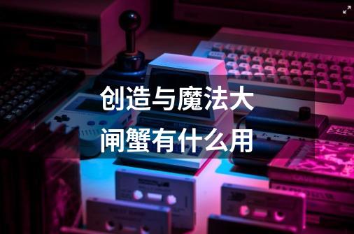 创造与魔法大闸蟹有什么用-第1张-游戏信息-龙启网