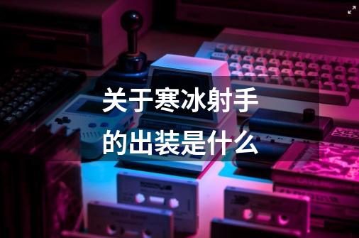 关于寒冰射手的出装是什么-第1张-游戏信息-龙启网