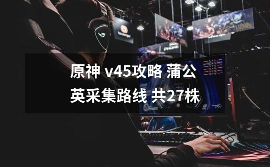 原神 v4.5攻略 蒲公英采集路线 共27株-第1张-游戏信息-龙启网
