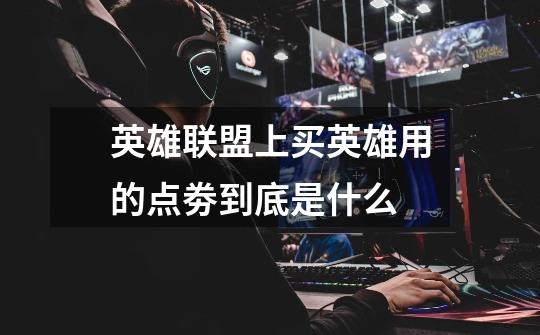 英雄联盟上买英雄用的点劵到底是什么-第1张-游戏信息-龙启网