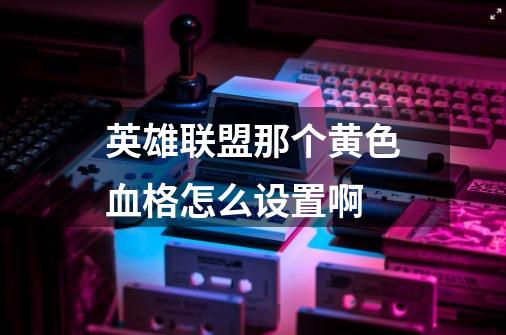 英雄联盟那个黄色血格怎么设置啊-第1张-游戏信息-龙启网